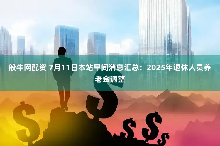 般牛网配资 7月11日本站早间消息汇总：2025年退休人员养老金调整