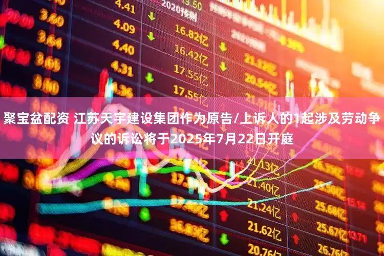 聚宝盆配资 江苏天宇建设集团作为原告/上诉人的1起涉及劳动争议的诉讼将于2025年7月22日开庭
