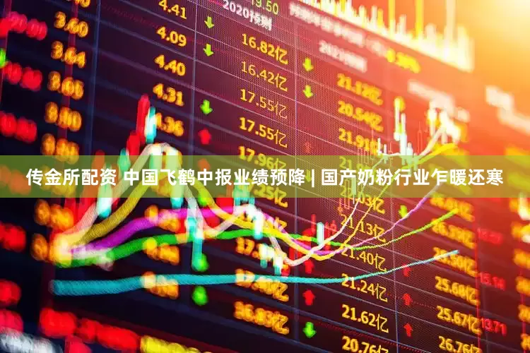 传金所配资 中国飞鹤中报业绩预降 | 国产奶粉行业乍暖还寒