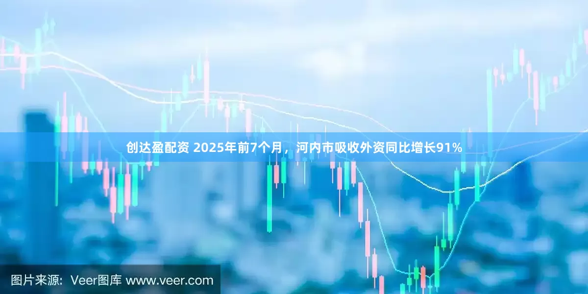 创达盈配资 2025年前7个月，河内市吸收外资同比增长91%