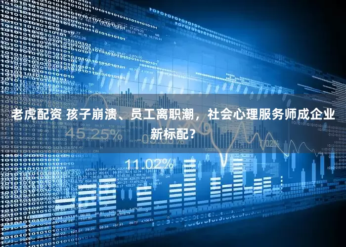 老虎配资 孩子崩溃、员工离职潮，社会心理服务师成企业新标配？