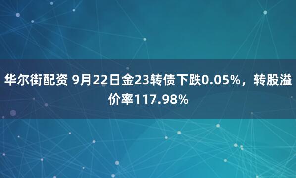 华尔街配资 9月22日金23转债下跌0.05%，转股溢价率117.98%
