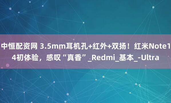 中恒配资网 3.5mm耳机孔+红外+双扬！红米Note14初体验，感叹“真香”_Redmi_基本_-Ultra