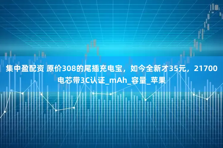 集中盈配资 原价308的尾插充电宝，如今全新才35元，21700电芯带3C认证_mAh_容量_苹果