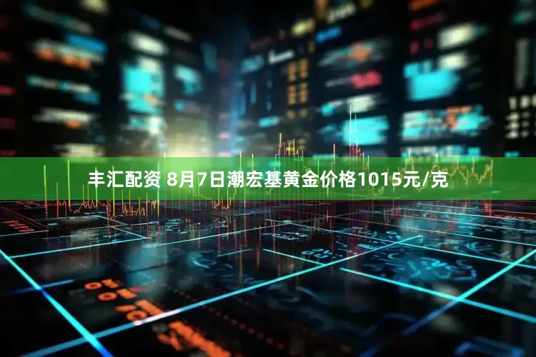丰汇配资 8月7日潮宏基黄金价格1015元/克