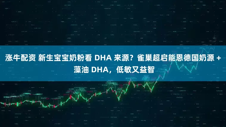 涨牛配资 新生宝宝奶粉看 DHA 来源？雀巢超启能恩德国奶源 + 藻油 DHA，低敏又益智