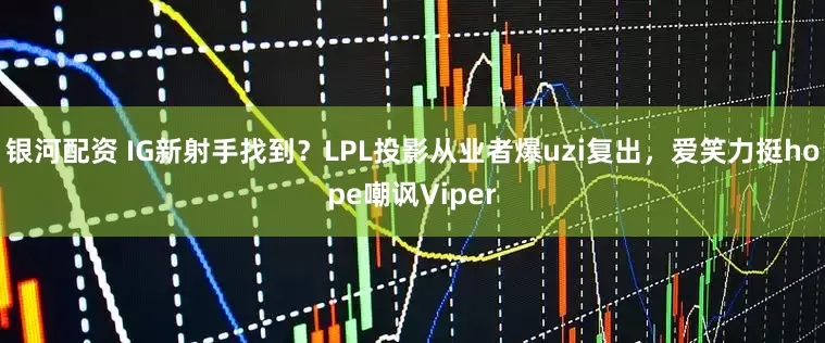 银河配资 IG新射手找到？LPL投影从业者爆uzi复出，爱笑力挺hope嘲讽Viper