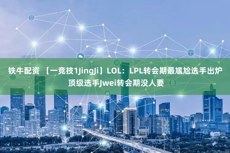 铁牛配资 【一竞技1JingJi】LOL：LPL转会期最尴尬选手出炉 顶级选手Jwei转会期没人要