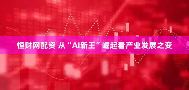 恒财网配资 从“AI新王”崛起看产业发展之变