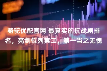 骆驼优配官网 最真实的抗战剧排名，亮剑位列第二，第一当之无愧