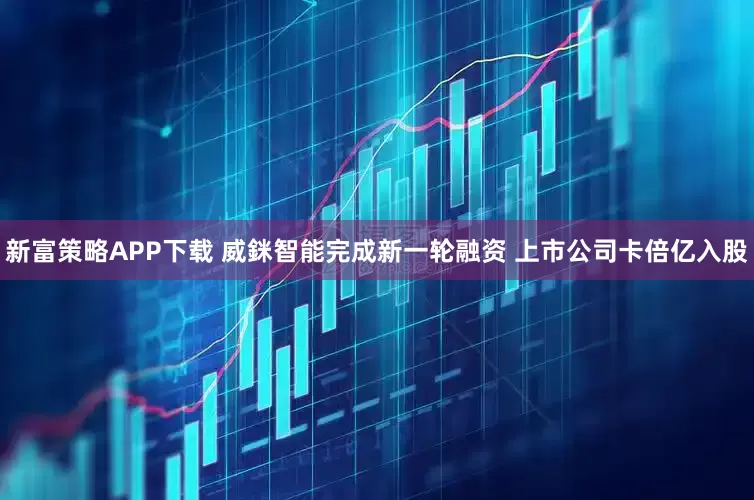 新富策略APP下载 威銤智能完成新一轮融资 上市公司卡倍亿入股