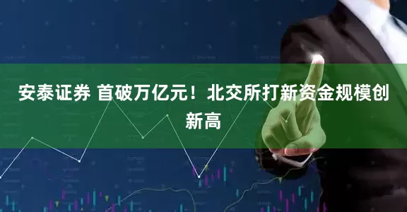 安泰证券 首破万亿元！北交所打新资金规模创新高