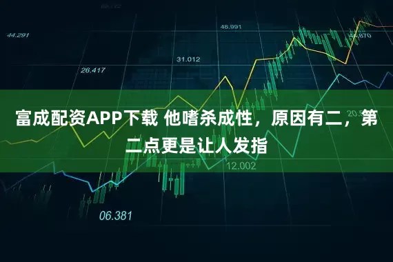 富成配资APP下载 他嗜杀成性，原因有二，第二点更是让人发指