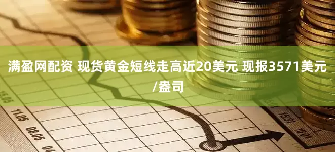 满盈网配资 现货黄金短线走高近20美元 现报3571美元/盎司