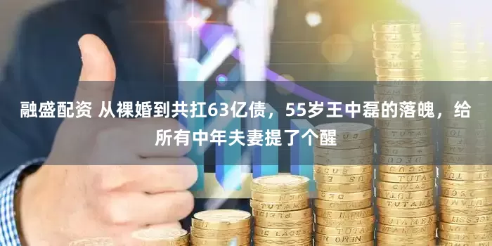 融盛配资 从裸婚到共扛63亿债，55岁王中磊的落魄，给所有中年夫妻提了个醒