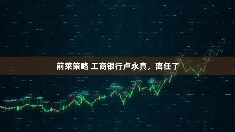 前莱策略 工商银行卢永真，离任了