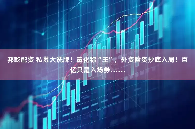 邦乾配资 私募大洗牌！量化称“王”，外资险资抄底入局！百亿只是入场券……