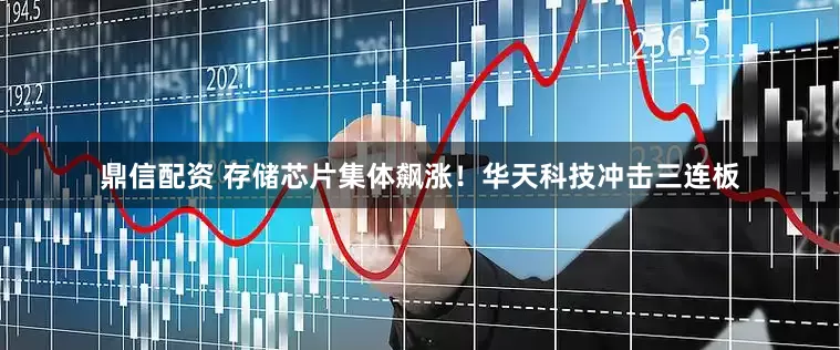 鼎信配资 存储芯片集体飙涨！华天科技冲击三连板
